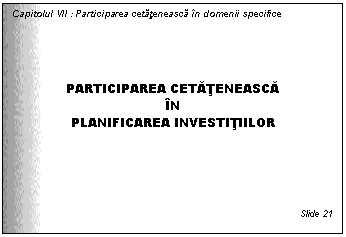 Text Box: Capitolul VII : Participarea cetateneasca in domenii specifice




PARTICIPAREA CETATENEASCA
IN
PLANIFICAREA INVESTITIILOR






Slide 21
