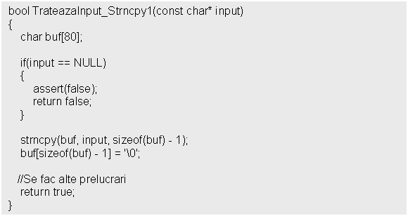 Text Box: bool TrateazaInput_Strncpy1(const char* input)


 strncpy(buf, input, sizeof(buf) - 1);
 buf[sizeof(buf) - 1] = '0';

 //Se fac alte prelucrari
 return true;
}
