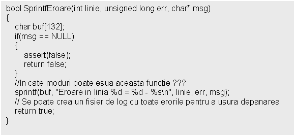Text Box: bool SprintfEroare(int linie, unsigned long err, char* msg)

 //In cate moduri poate esua aceasta functie ???
 sprintf(buf, 'Eroare in linia %d = %d - %sn', linie, err, msg);
 // Se poate crea un fisier de log cu toate erorile pentru a usura depanarea
 return true;
}
