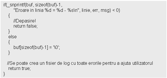 Text Box: if(_snprintf(buf, sizeof(buf)-1, 
 'Eroare in linia %d = %d - %sn', linie, err, msg) < 0)
 
 else
 

 //Se poate crea un fisier de log cu toate erorile pentru a ajuta utilizatorul
 return true;
}
