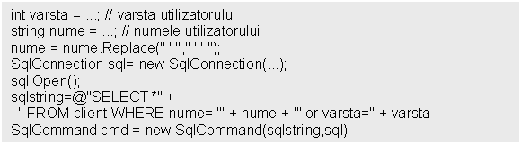 Text Box: int varsta = ; // varsta utilizatorului
string nume = ; // numele utilizatorului
nume = nume.Replace(' ' ',' ' ' ');
SqlConnection sql= new SqlConnection();
sql.Open();
sqlstring=@'SELECT *' +
 ' FROM client WHERE nume= '' + nume + '' or varsta=' + varsta
SqlCommand cmd = new SqlCommand(sqlstring,sql);
