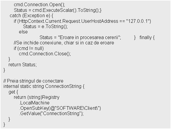 Text Box: cmd.Connection.Open();
 Status = cmd.ExecuteScalar().ToString();}
 catch (Exception e) finally 
 return Status;
}

// Preia stringul de conectare 
internal static string ConnectionString 
}
