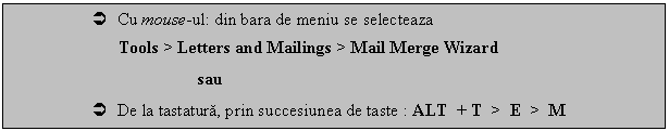 Text Box:  Cu mouse-ul: din bara de meniu se selecteaza 
Tools > Letters and Mailings > Mail Merge Wizard 
 sau
 De la tastatura, prin succesiunea de taste : ALT + T > E > M
