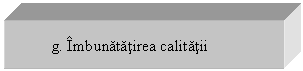 Text Box: g. Imbunatatirea calitatii


