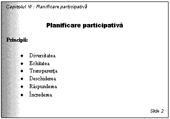 Text Box: Capitolul VI : Planificare participativa

Planificare participativa

Principii:


. Diversitatea
. Echitatea
. Transparenta
. Deschiderea
. Raspunderea
. Increderea


Slide 2
