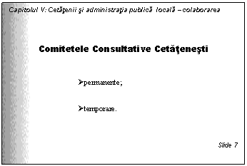 Text Box: Capitolul V: Cetatenii si administratia publica locala - colaborarea

Comitetele Consultative Cetatenesti


 permanente;


 temporare.



Slide 7
