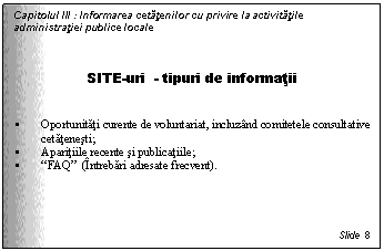 Text Box: Capitolul III : Informarea cetatenilor cu privire la activitatile administratiei publice locale



SITE-uri - tipuri de informatii


 Oportunitati curente de voluntariat, incluzand comitetele consultative cetatenesti;
 Aparitiile recente si publicatiile;
 