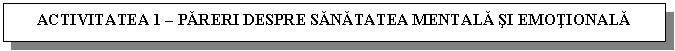 Text Box: ACTIVITATEA 1 - PARERI DESPRE SANATATEA MENTALA SI EMOTIONALA