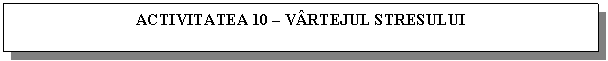 Text Box: ACTIVITATEA 10 - VARTEJUL STRESULUI