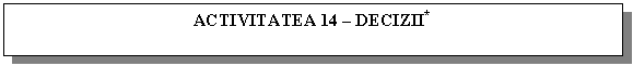 Text Box: ACTIVITATEA 14 - DECIZII*