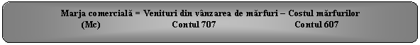 Rounded Rectangle: Marja comerciala = Venituri din vanzarea de marfuri - Costul marfurilor
(Mc) Contul 707 Contul 607
