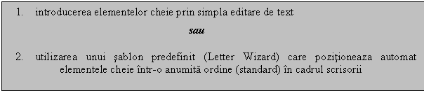 Text Box: 1. introducerea elementelor cheie prin simpla editare de text 
 sau
2. utilizarea unui sablon predefinit (Letter Wizard) care pozitioneaza automat elementele cheie intr-o anumita ordine (standard) in cadrul scrisorii
