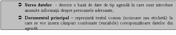 Text Box:  Sursa datelor - descrie o baza de date de tip agenda in care sunt introduse anumite informatii despre persoanele adresante;
 Documentul principal - reprezinta textul comun (scrisoare sau eticheta) in care se vor insera campuri combinate (variabile) corespunzatoare datelor din agenda
