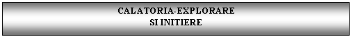 Text Box: CALATORIA-EXPLORARE
SI INITIERE
