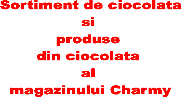  Sortiment de ciocolata si produse din ciocolata al magazinului Charmy