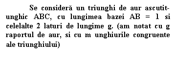 Text Box: Se considera un triunghi de aur ascutit-unghic ABC, cu lungimea bazei AB = 1 si celelalte 2 laturi de lungime g. (am notat cu g raportul de aur, si cu m unghiurile congruente ale triunghiului)