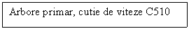 Text Box: Arbore primar, cutie de viteze C510